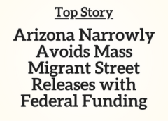 AZ Top Story:  Arizona Narrowly Avoids Mass Migrant Street Releases with Federal Funding